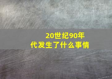 20世纪90年代发生了什么事情