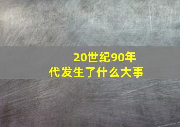 20世纪90年代发生了什么大事