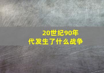 20世纪90年代发生了什么战争