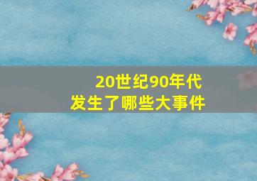 20世纪90年代发生了哪些大事件