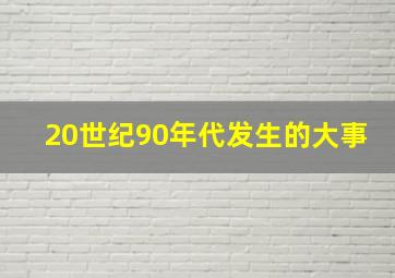 20世纪90年代发生的大事