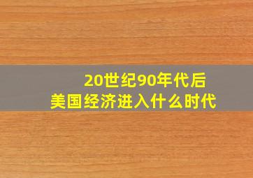 20世纪90年代后美国经济进入什么时代