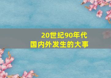 20世纪90年代国内外发生的大事