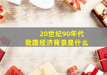 20世纪90年代我国经济背景是什么