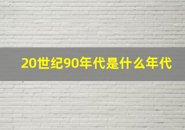 20世纪90年代是什么年代