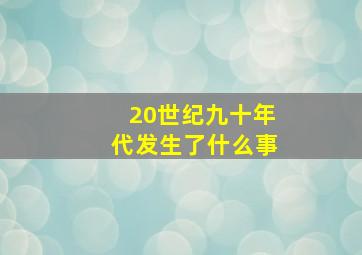 20世纪九十年代发生了什么事