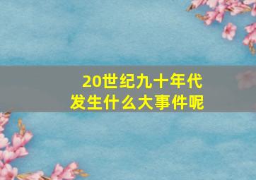 20世纪九十年代发生什么大事件呢