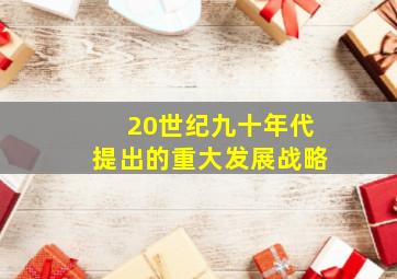 20世纪九十年代提出的重大发展战略