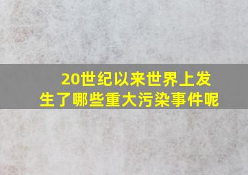 20世纪以来世界上发生了哪些重大污染事件呢