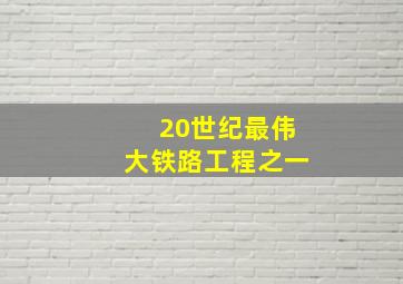 20世纪最伟大铁路工程之一