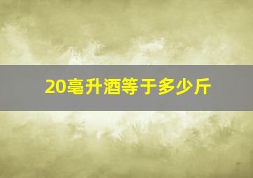 20亳升酒等于多少斤