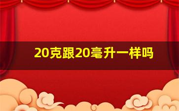 20克跟20毫升一样吗