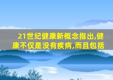 21世纪健康新概念指出,健康不仅是没有疾病,而且包括