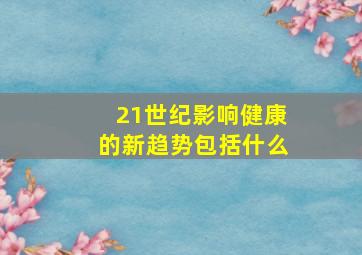 21世纪影响健康的新趋势包括什么