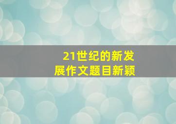 21世纪的新发展作文题目新颖