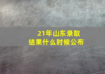 21年山东录取结果什么时候公布