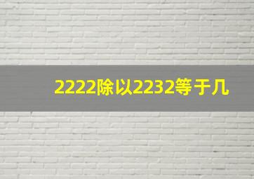 2222除以2232等于几