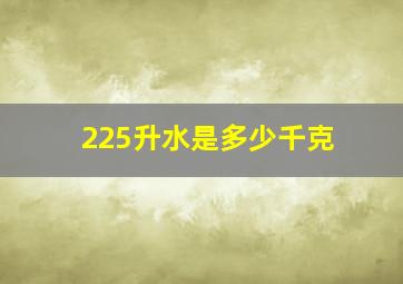 225升水是多少千克