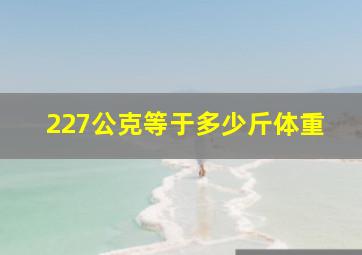 227公克等于多少斤体重