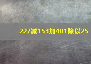 227减153加401除以25