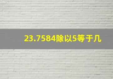 23.7584除以5等于几