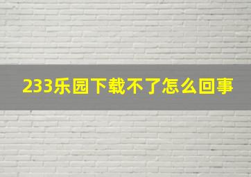 233乐园下载不了怎么回事