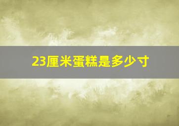 23厘米蛋糕是多少寸