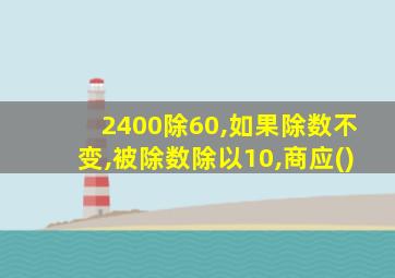 2400除60,如果除数不变,被除数除以10,商应()