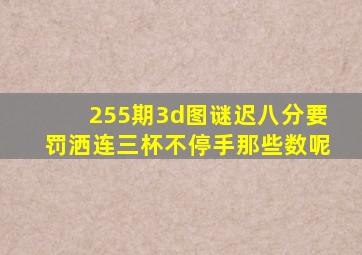 255期3d图谜迟八分要罚洒连三杯不停手那些数呢