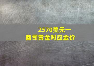 2570美元一盎司黄金对应金价