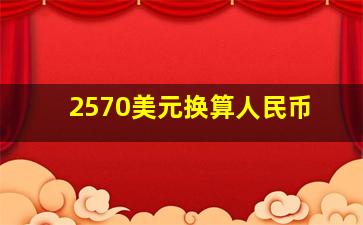 2570美元换算人民币