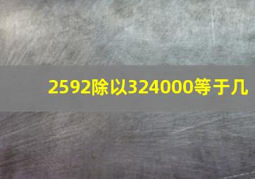 2592除以324000等于几