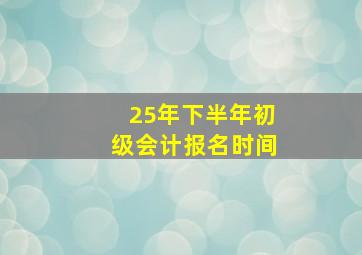 25年下半年初级会计报名时间