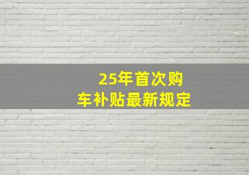 25年首次购车补贴最新规定