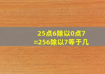 25点6除以0点7=256除以7等于几