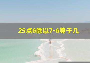 25点6除以7-6等于几