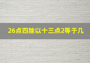 26点四除以十三点2等于几