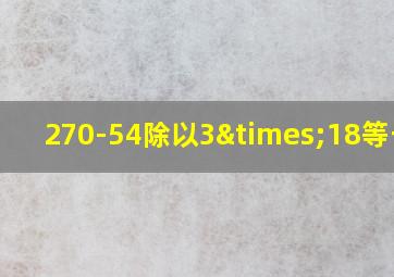 270-54除以3×18等于几