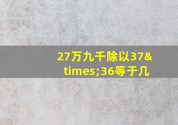 27万九千除以37×36等于几