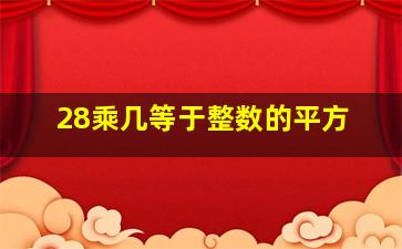 28乘几等于整数的平方