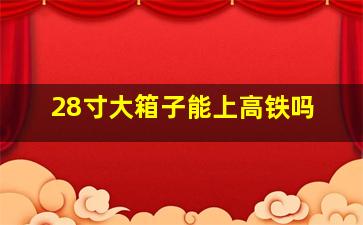 28寸大箱子能上高铁吗