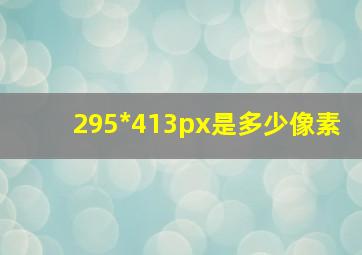 295*413px是多少像素