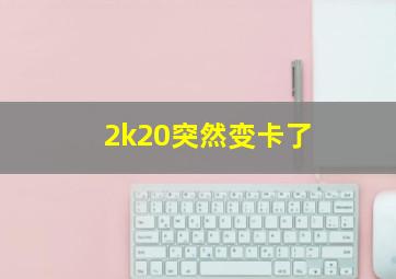 2k20突然变卡了