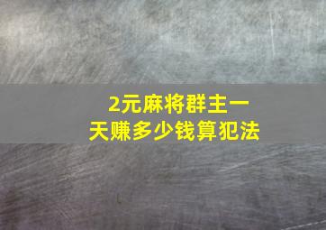 2元麻将群主一天赚多少钱算犯法