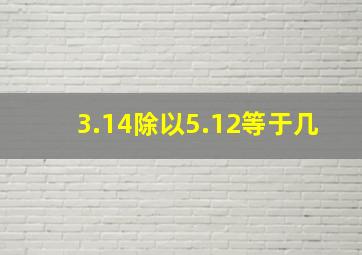 3.14除以5.12等于几