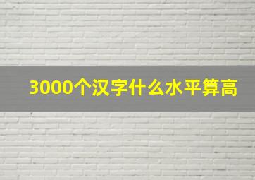 3000个汉字什么水平算高