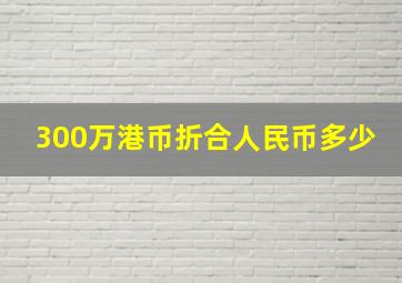 300万港币折合人民币多少