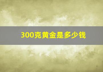 300克黄金是多少钱