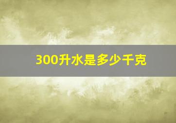 300升水是多少千克