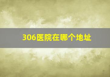 306医院在哪个地址